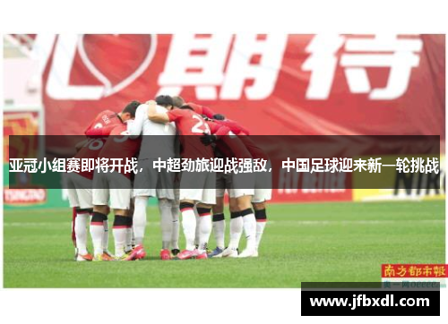 亚冠小组赛即将开战，中超劲旅迎战强敌，中国足球迎来新一轮挑战