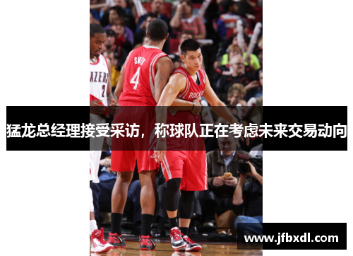猛龙总经理接受采访，称球队正在考虑未来交易动向